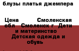 блузы платья джемпера › Цена ­ 150 - Смоленская обл., Смоленск г. Дети и материнство » Детская одежда и обувь   